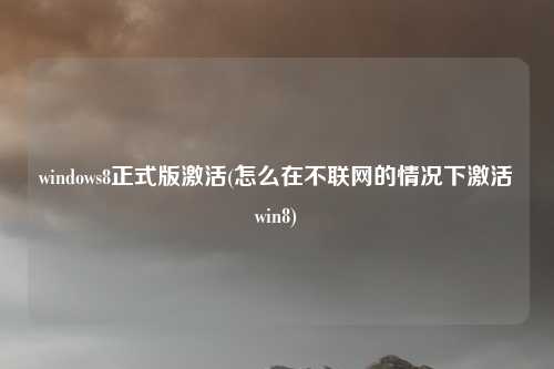 windows8正式版激活(怎么在不联网的情况下激活win8)