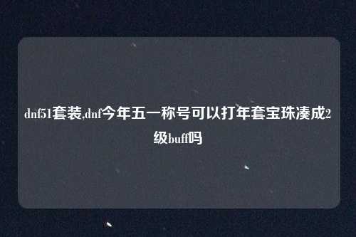 dnf51套装,dnf今年五一称号可以打年套宝珠凑成2级buff吗