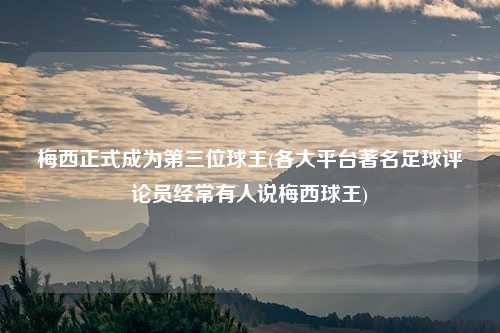 梅西正式成为第三位球王(各大平台著名足球评论员经常有人说梅西球王)