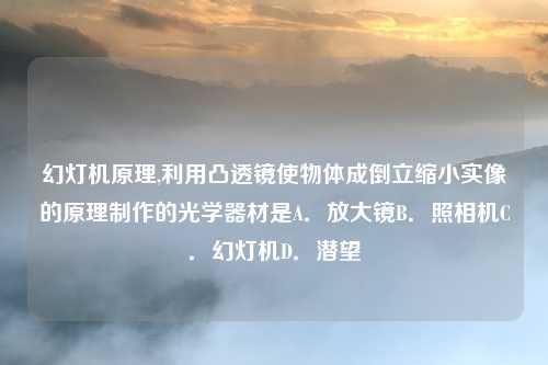 幻灯机原理,利用凸透镜使物体成倒立缩小实像的原理制作的光学器材是A．放大镜B．照相机C．幻灯机D．潜望