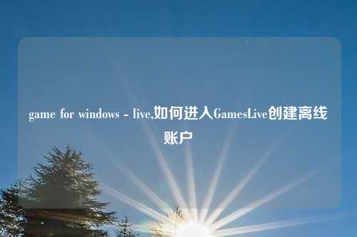 game for windows - live,如何进入GamesLive创建离线账户