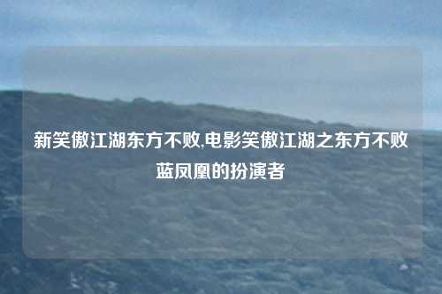 新笑傲江湖东方不败,电影笑傲江湖之东方不败蓝凤凰的扮演者