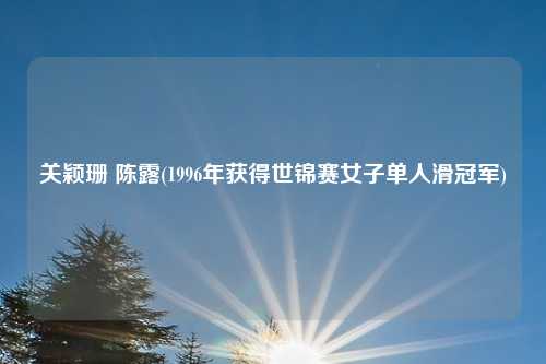 关颖珊 陈露(1996年获得世锦赛女子单人滑冠军)