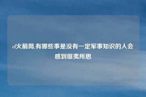 cf火箭筒,有哪些事是没有一定军事知识的人会感到匪夷所思