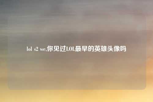 lol s2 we,你见过LOL最早的英雄头像吗