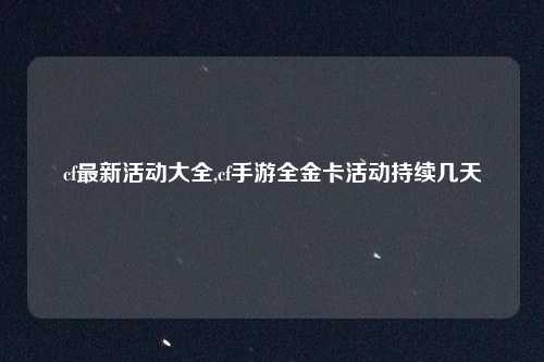 cf最新活动大全,cf手游全金卡活动持续几天