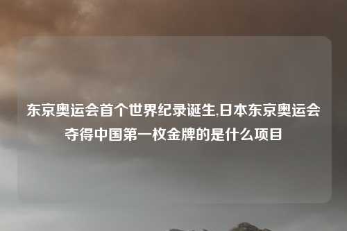 东京奥运会首个世界纪录诞生,日本东京奥运会夺得中国第一枚金牌的是什么项目