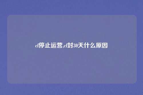 cf停止运营,cf封30天什么原因