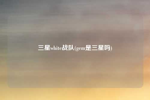 三星white战队(gem是三星吗)