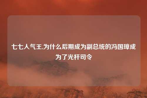 七七人气王,为什么后期成为副总统的冯国璋成为了光杆司令