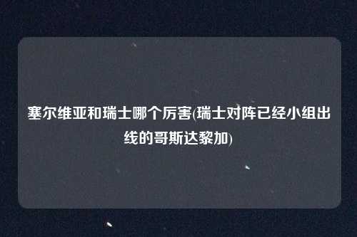 塞尔维亚和瑞士哪个厉害(瑞士对阵已经小组出线的哥斯达黎加)