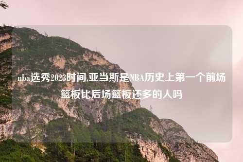 nba选秀2023时间,亚当斯是NBA历史上第一个前场篮板比后场篮板还多的人吗