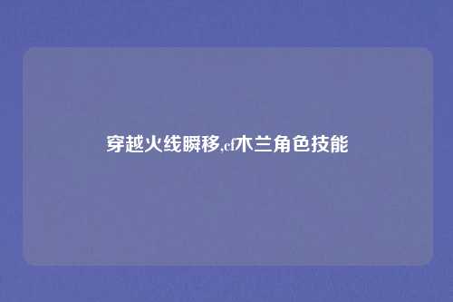 穿越火线瞬移,cf木兰角色技能