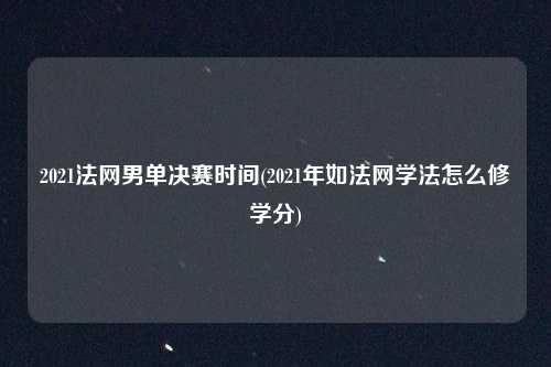 2021法网男单决赛时间(2021年如法网学法怎么修学分)