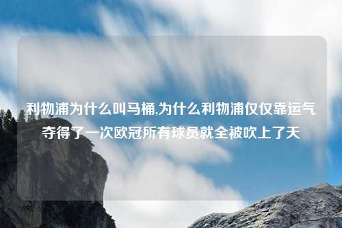 利物浦为什么叫马桶,为什么利物浦仅仅靠运气夺得了一次欧冠所有球员就全被吹上了天