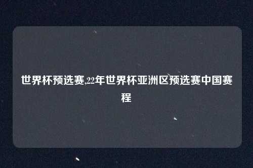 世界杯预选赛,22年世界杯亚洲区预选赛中国赛程