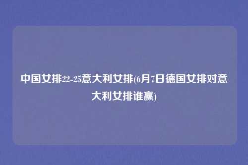 中国女排22-25意大利女排(6月7日德国女排对意大利女排谁赢)