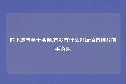 地下城与勇士头像,有没有什么好玩值得推荐的手游呢