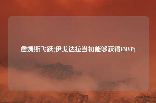 詹姆斯飞跃(伊戈达拉当初能够获得FMVP)