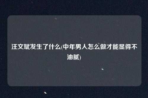汪文斌发生了什么(中年男人怎么做才能显得不油腻)
