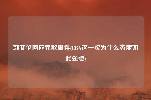 郭艾伦回应罚款事件(CBA这一次为什么态度如此强硬)