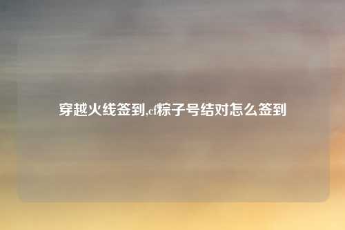 穿越火线签到,cf粽子号结对怎么签到