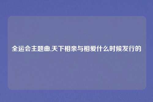 全运会主题曲,天下相亲与相爱什么时候发行的