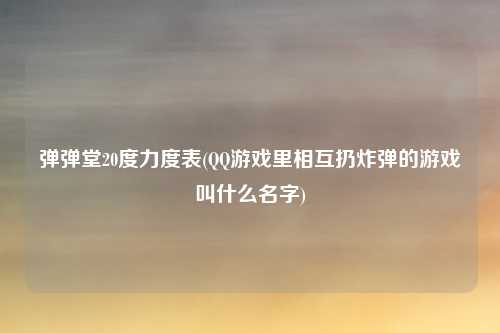 弹弹堂20度力度表(QQ游戏里相互扔炸弹的游戏叫什么名字)