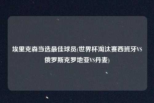 埃里克森当选最佳球员(世界杯淘汰赛西班牙VS俄罗斯克罗地亚VS丹麦)