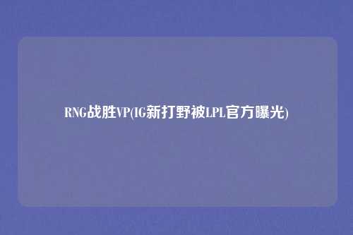 RNG战胜VP(IG新打野被LPL官方曝光)