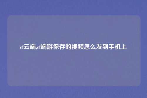 cf云端,cf端游保存的视频怎么发到手机上