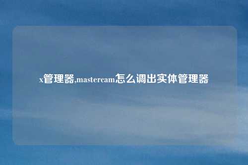 x管理器,mastercam怎么调出实体管理器