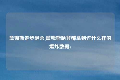 詹姆斯走步绝杀(詹姆斯哈登都拿到过什么样的爆炸数据)