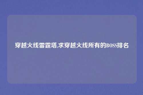 穿越火线雷霆塔,求穿越火线所有的BOSS排名