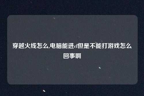 穿越火线怎么,电脑能进cf但是不能打游戏怎么回事啊