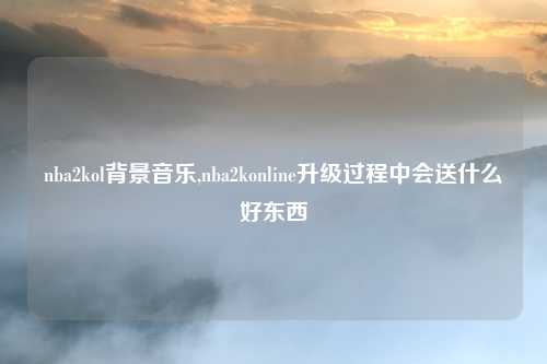 nba2kol背景音乐,nba2konline升级过程中会送什么好东西