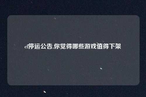 cf停运公告,你觉得哪些游戏值得下架