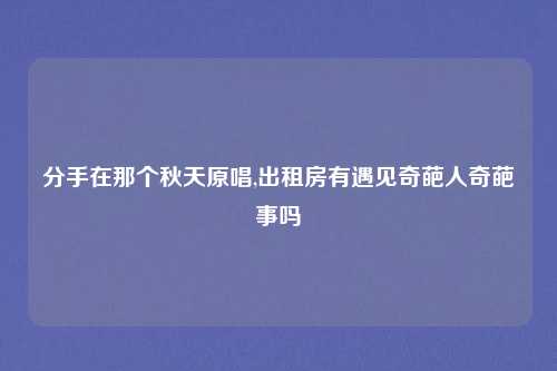 分手在那个秋天原唱,出租房有遇见奇葩人奇葩事吗