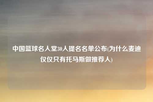 中国篮球名人堂30人提名名单公布(为什么麦迪仅仅只有托马斯做推荐人)
