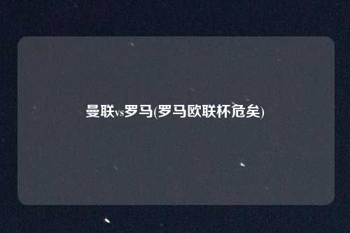 曼联vs罗马(罗马欧联杯危矣)