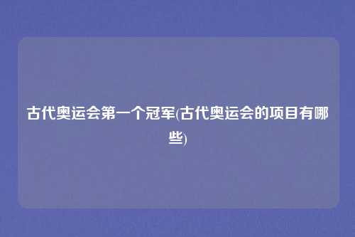 古代奥运会第一个冠军(古代奥运会的项目有哪些)