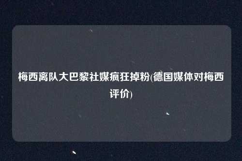 梅西离队大巴黎社媒疯狂掉粉(德国媒体对梅西评价)