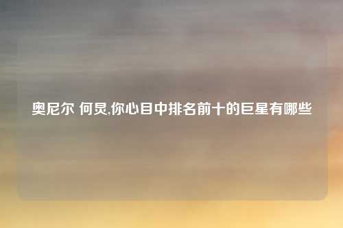 奥尼尔 何炅,你心目中排名前十的巨星有哪些