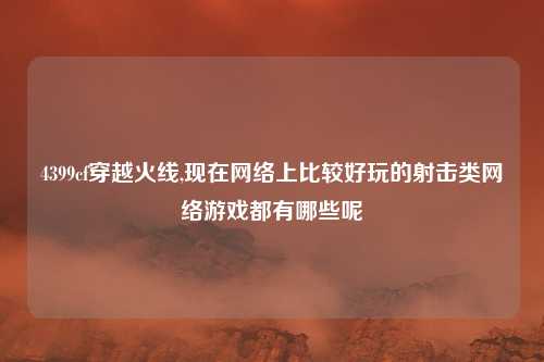 4399cf穿越火线,现在网络上比较好玩的射击类网络游戏都有哪些呢