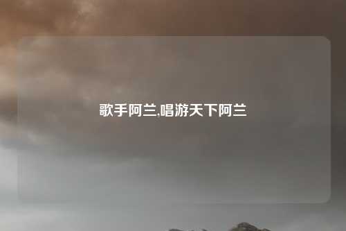 歌手阿兰,唱游天下阿兰