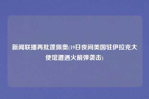 新闻联播再批蓬佩奥(19日夜间美国驻伊拉克大使馆遭遇火箭弹袭击)