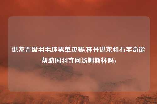 谌龙晋级羽毛球男单决赛(林丹谌龙和石宇奇能帮助国羽夺回汤姆斯杯吗)