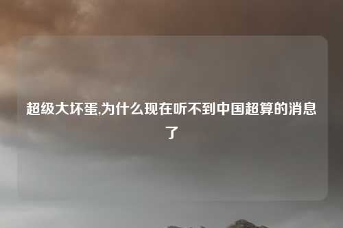 超级大坏蛋,为什么现在听不到中国超算的消息了