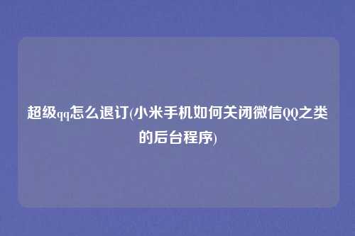 超级qq怎么退订(小米手机如何关闭微信QQ之类的后台程序)