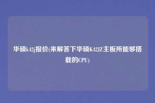 华硕k42j报价(来解答下华硕K42JZ主板所能够搭载的CPU)